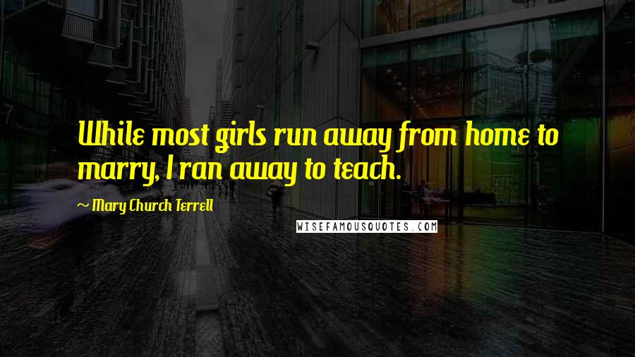 Mary Church Terrell Quotes: While most girls run away from home to marry, I ran away to teach.