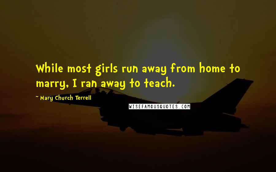 Mary Church Terrell Quotes: While most girls run away from home to marry, I ran away to teach.
