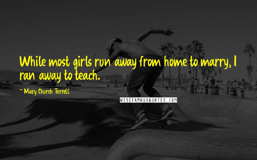 Mary Church Terrell Quotes: While most girls run away from home to marry, I ran away to teach.