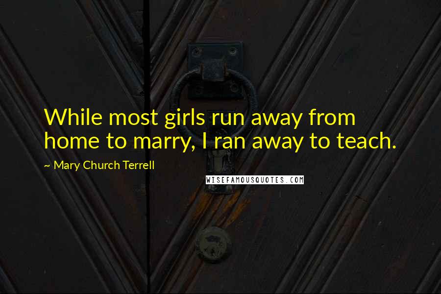Mary Church Terrell Quotes: While most girls run away from home to marry, I ran away to teach.