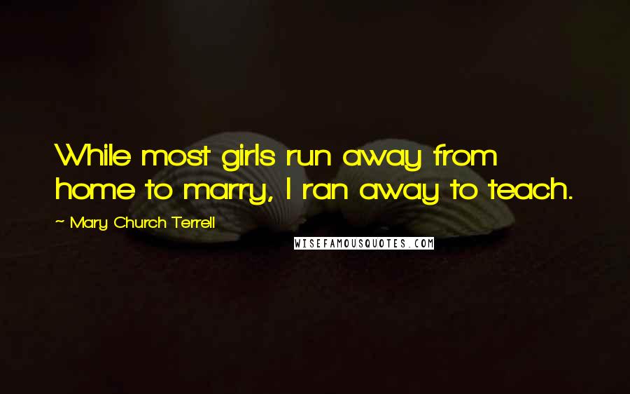 Mary Church Terrell Quotes: While most girls run away from home to marry, I ran away to teach.
