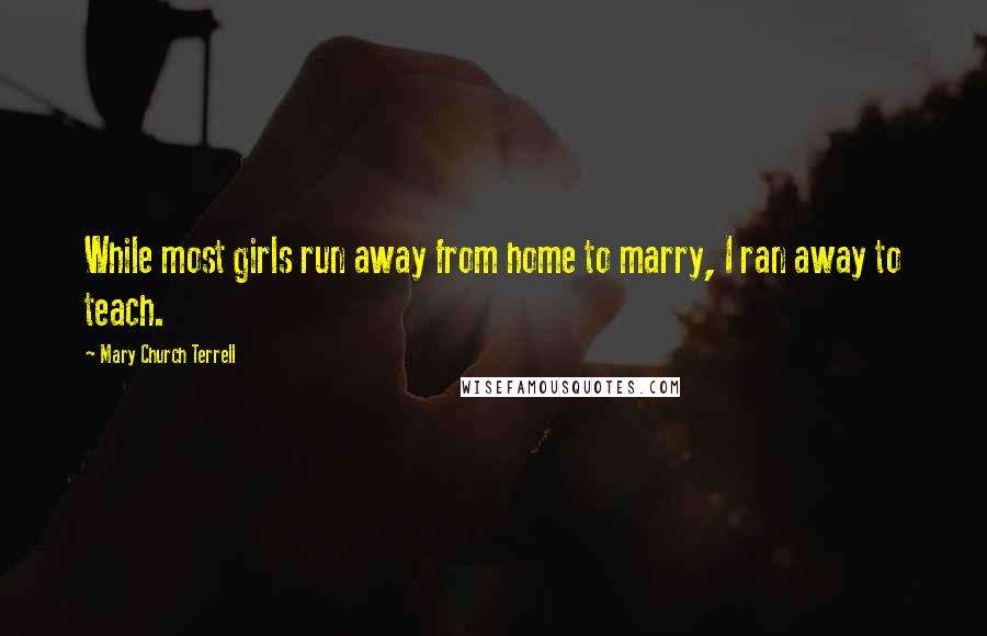 Mary Church Terrell Quotes: While most girls run away from home to marry, I ran away to teach.