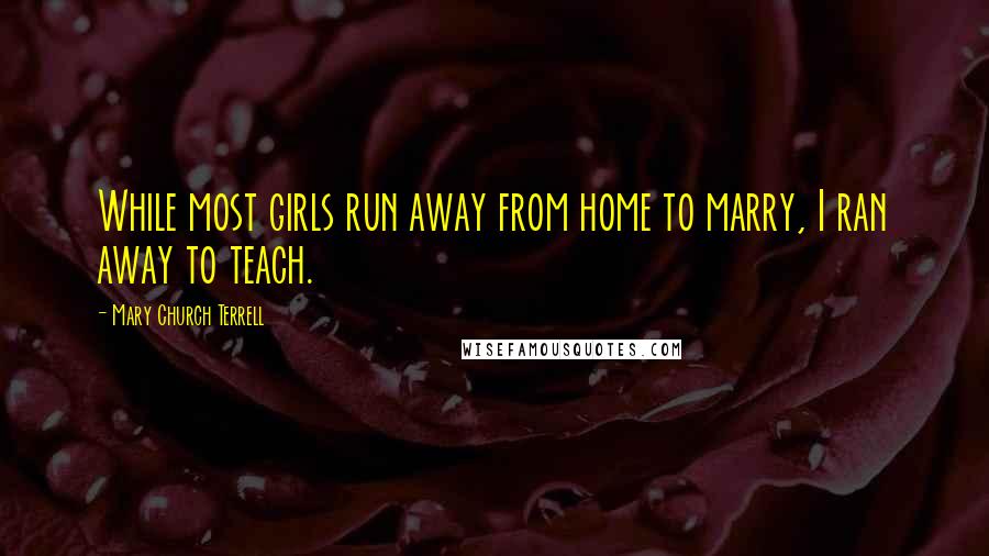 Mary Church Terrell Quotes: While most girls run away from home to marry, I ran away to teach.