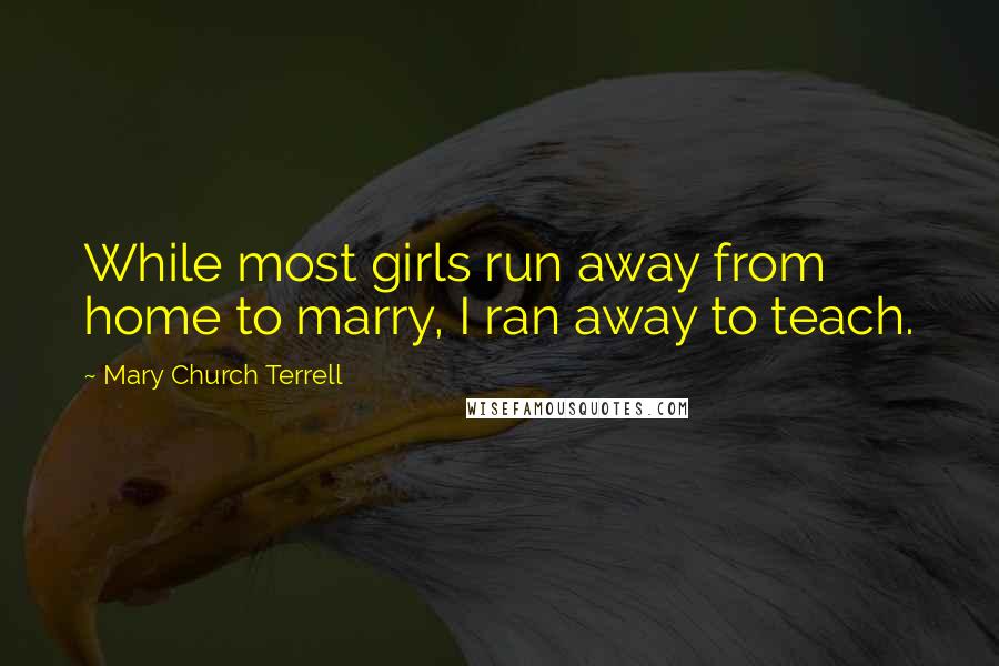 Mary Church Terrell Quotes: While most girls run away from home to marry, I ran away to teach.