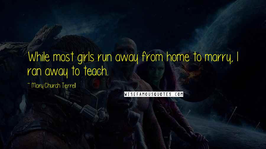 Mary Church Terrell Quotes: While most girls run away from home to marry, I ran away to teach.