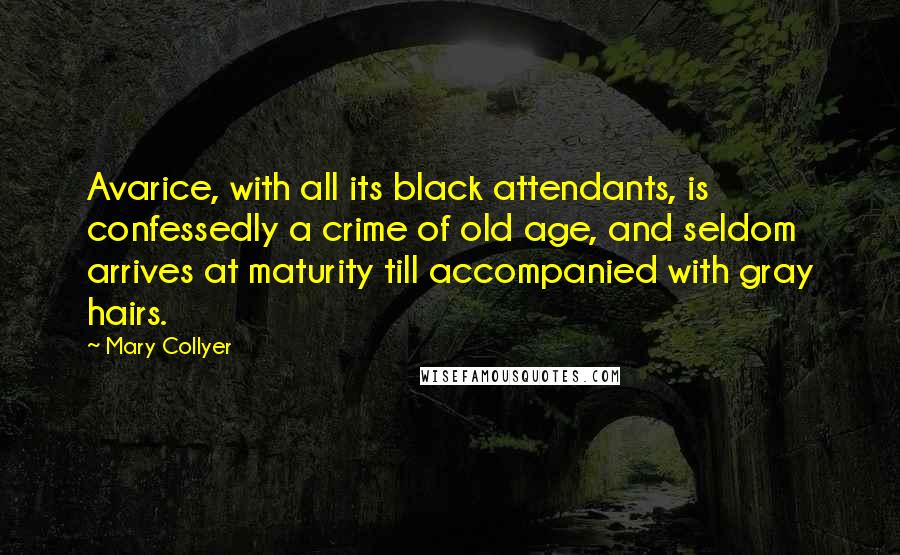 Mary Collyer Quotes: Avarice, with all its black attendants, is confessedly a crime of old age, and seldom arrives at maturity till accompanied with gray hairs.