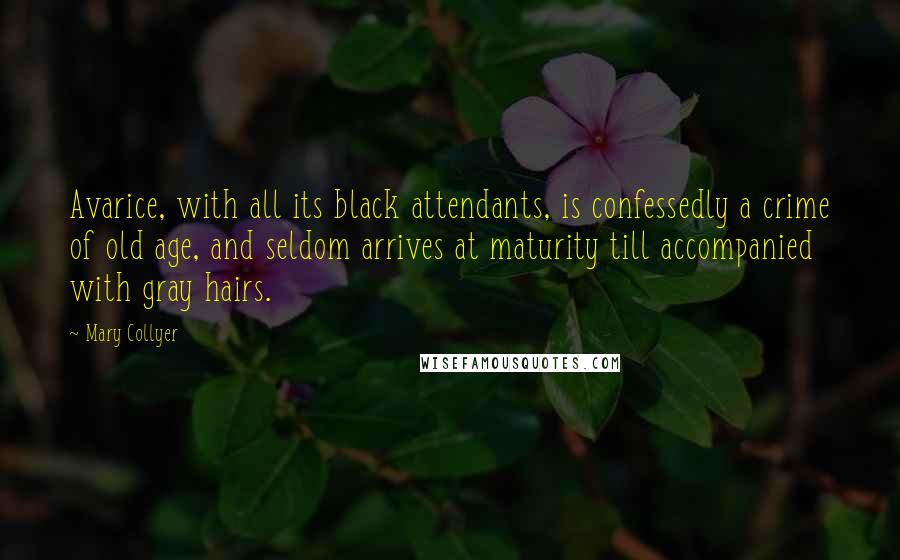 Mary Collyer Quotes: Avarice, with all its black attendants, is confessedly a crime of old age, and seldom arrives at maturity till accompanied with gray hairs.