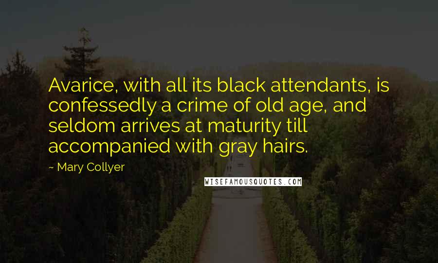 Mary Collyer Quotes: Avarice, with all its black attendants, is confessedly a crime of old age, and seldom arrives at maturity till accompanied with gray hairs.
