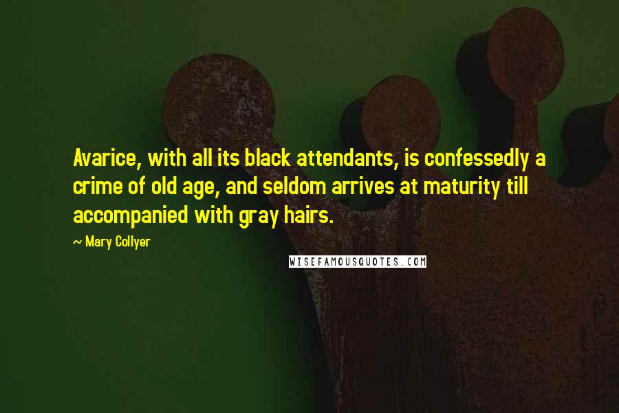 Mary Collyer Quotes: Avarice, with all its black attendants, is confessedly a crime of old age, and seldom arrives at maturity till accompanied with gray hairs.