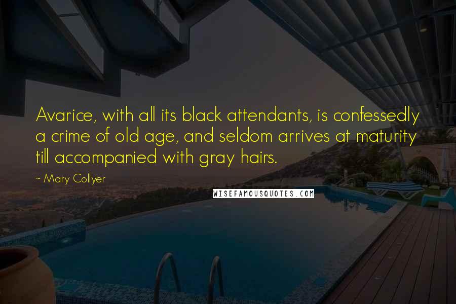 Mary Collyer Quotes: Avarice, with all its black attendants, is confessedly a crime of old age, and seldom arrives at maturity till accompanied with gray hairs.