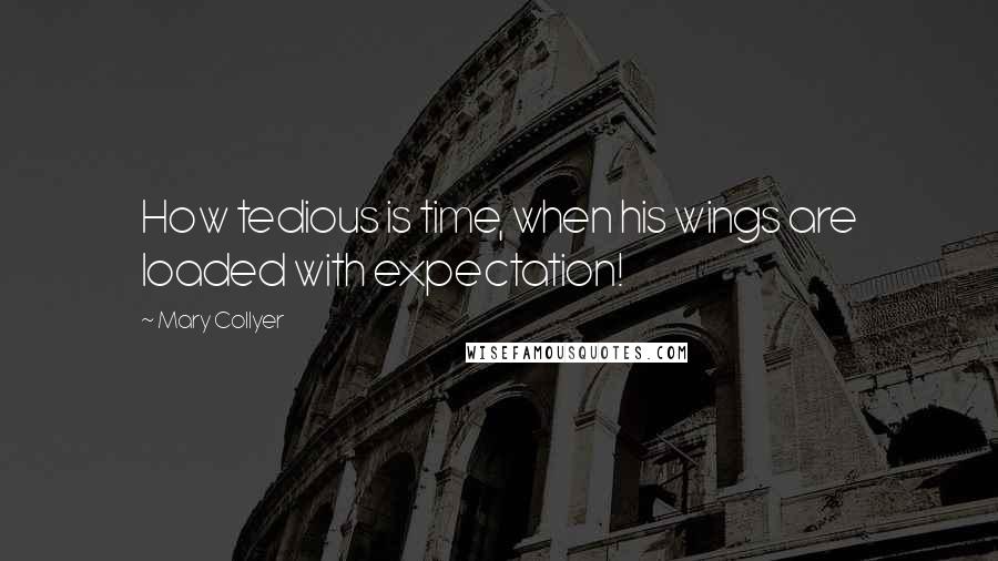 Mary Collyer Quotes: How tedious is time, when his wings are loaded with expectation!