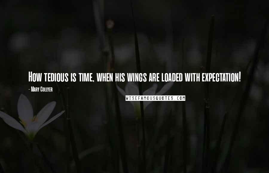 Mary Collyer Quotes: How tedious is time, when his wings are loaded with expectation!