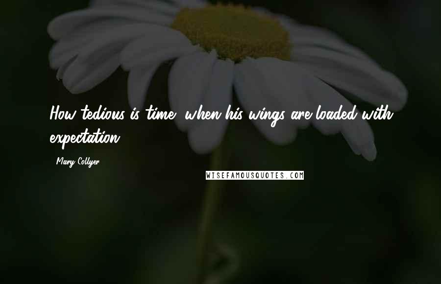 Mary Collyer Quotes: How tedious is time, when his wings are loaded with expectation!