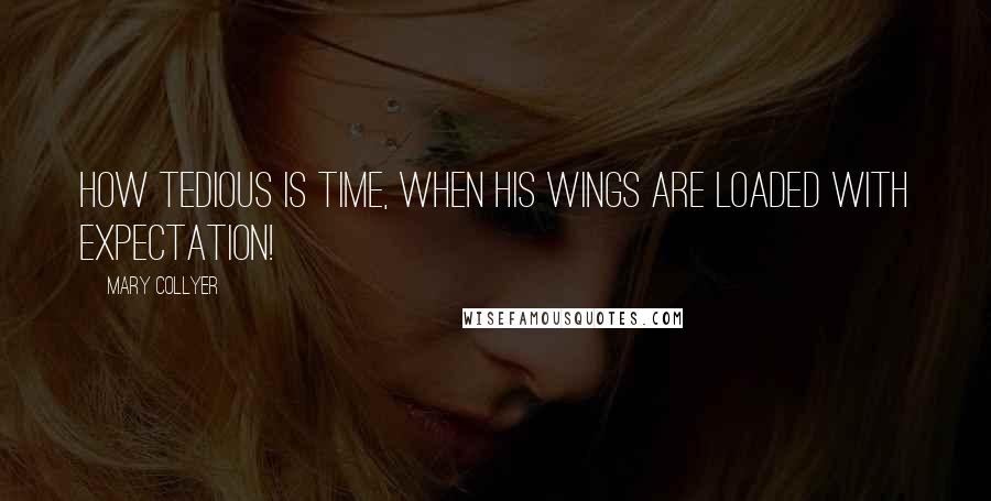 Mary Collyer Quotes: How tedious is time, when his wings are loaded with expectation!