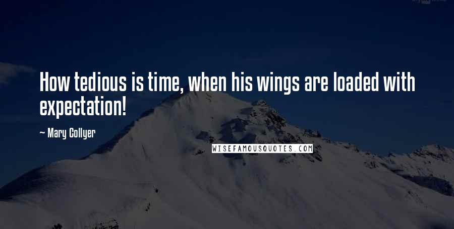 Mary Collyer Quotes: How tedious is time, when his wings are loaded with expectation!