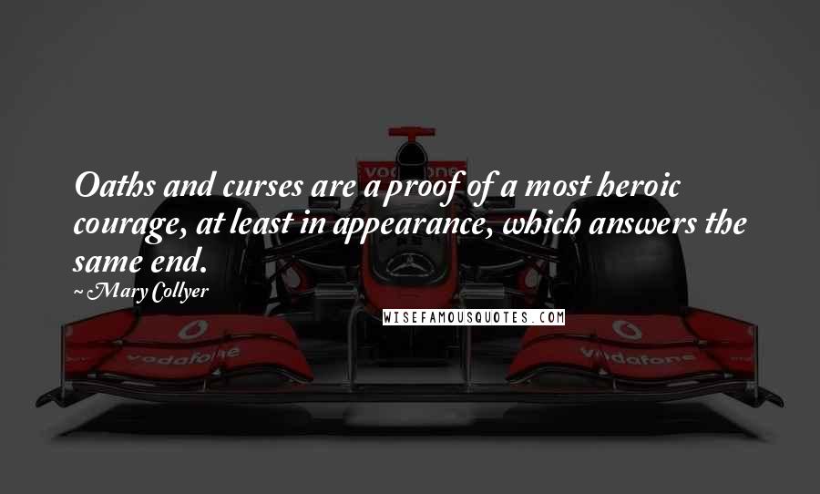 Mary Collyer Quotes: Oaths and curses are a proof of a most heroic courage, at least in appearance, which answers the same end.