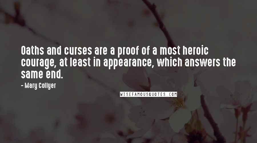 Mary Collyer Quotes: Oaths and curses are a proof of a most heroic courage, at least in appearance, which answers the same end.