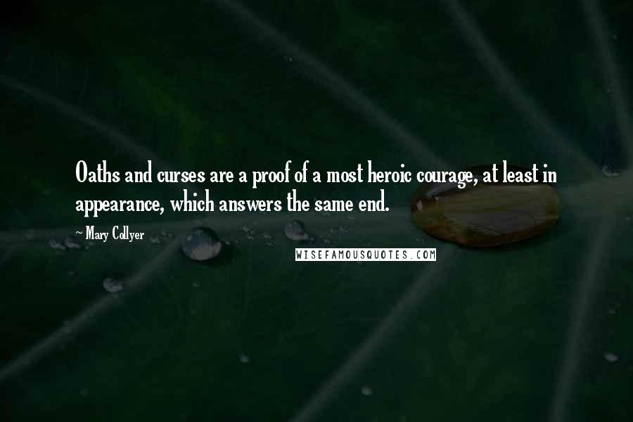 Mary Collyer Quotes: Oaths and curses are a proof of a most heroic courage, at least in appearance, which answers the same end.