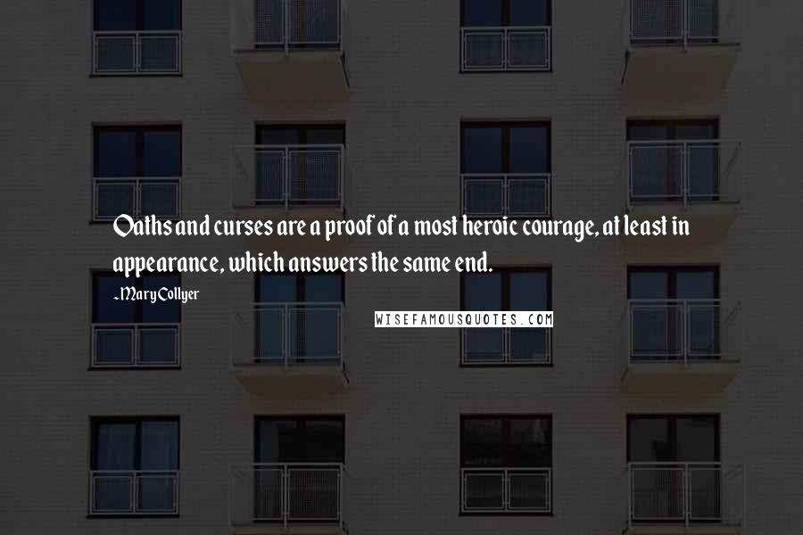 Mary Collyer Quotes: Oaths and curses are a proof of a most heroic courage, at least in appearance, which answers the same end.