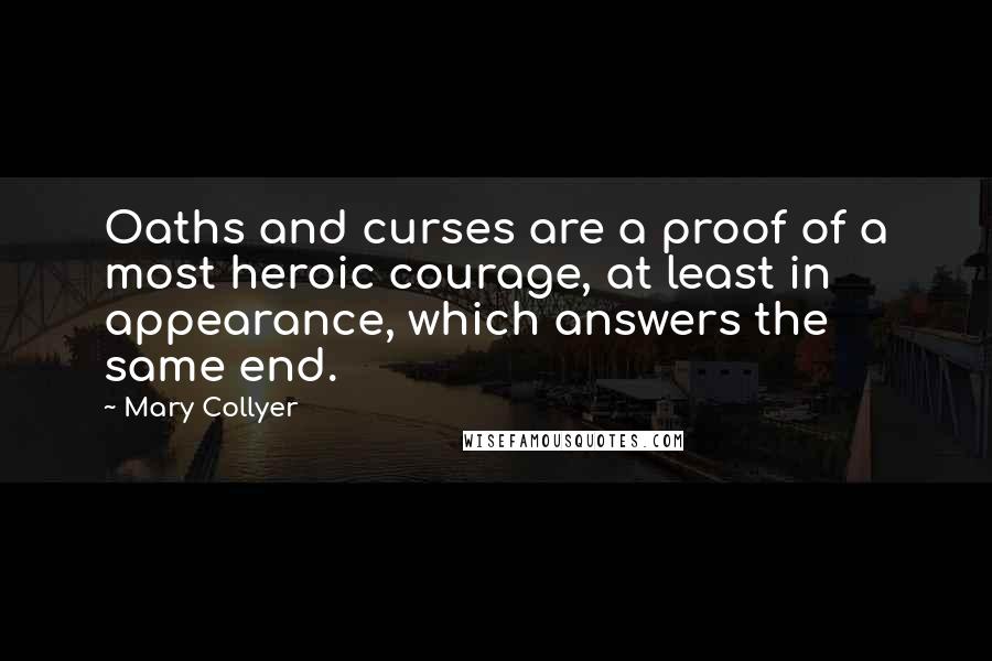 Mary Collyer Quotes: Oaths and curses are a proof of a most heroic courage, at least in appearance, which answers the same end.