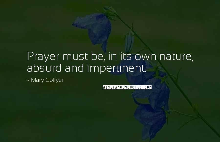 Mary Collyer Quotes: Prayer must be, in its own nature, absurd and impertinent.