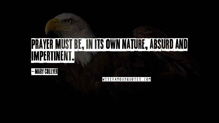 Mary Collyer Quotes: Prayer must be, in its own nature, absurd and impertinent.