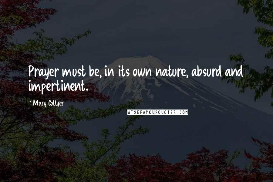 Mary Collyer Quotes: Prayer must be, in its own nature, absurd and impertinent.