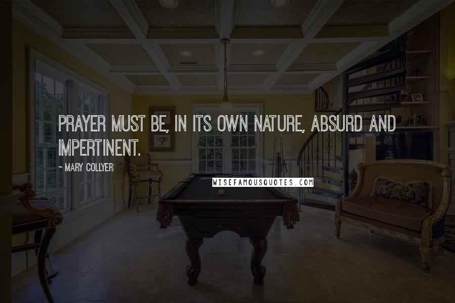 Mary Collyer Quotes: Prayer must be, in its own nature, absurd and impertinent.