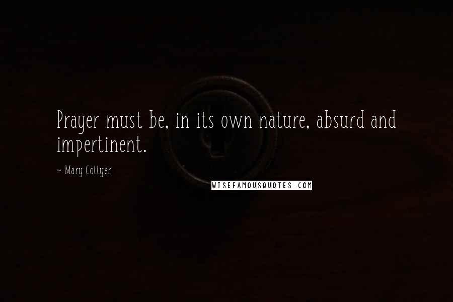 Mary Collyer Quotes: Prayer must be, in its own nature, absurd and impertinent.