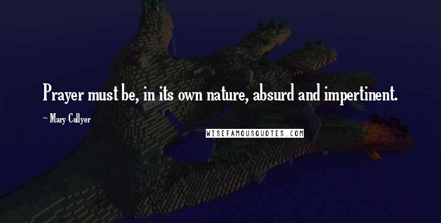 Mary Collyer Quotes: Prayer must be, in its own nature, absurd and impertinent.