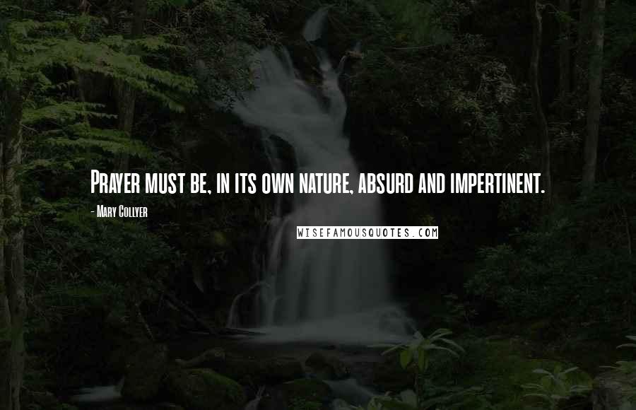 Mary Collyer Quotes: Prayer must be, in its own nature, absurd and impertinent.