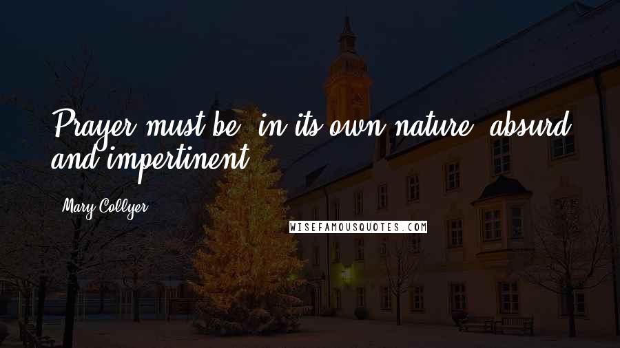 Mary Collyer Quotes: Prayer must be, in its own nature, absurd and impertinent.