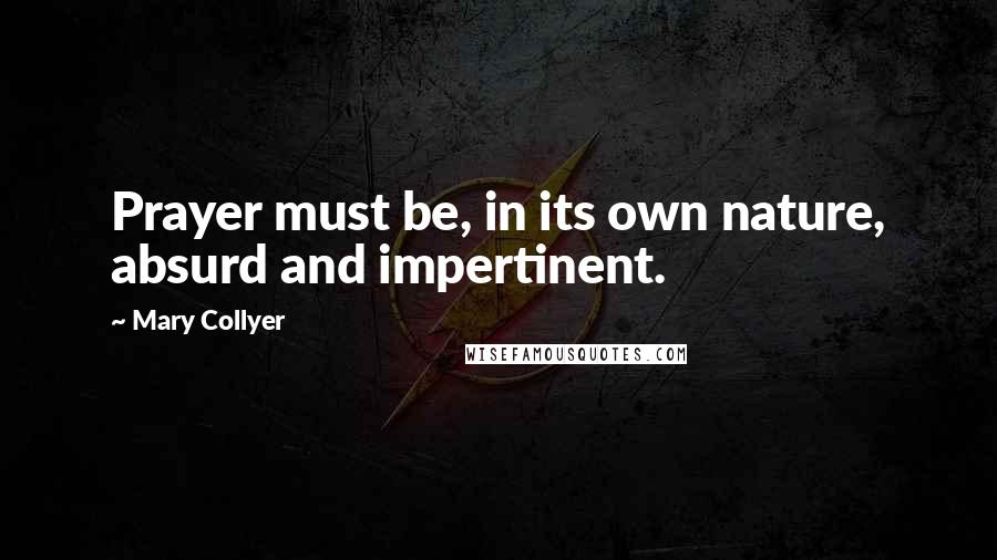 Mary Collyer Quotes: Prayer must be, in its own nature, absurd and impertinent.