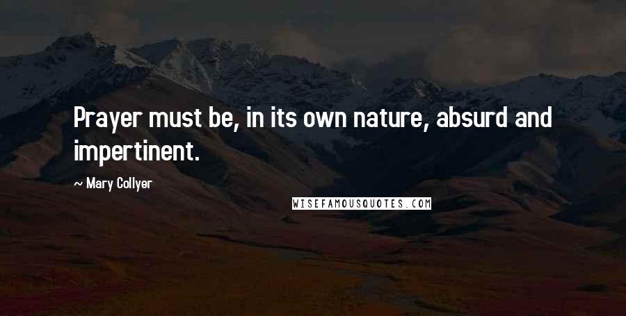 Mary Collyer Quotes: Prayer must be, in its own nature, absurd and impertinent.
