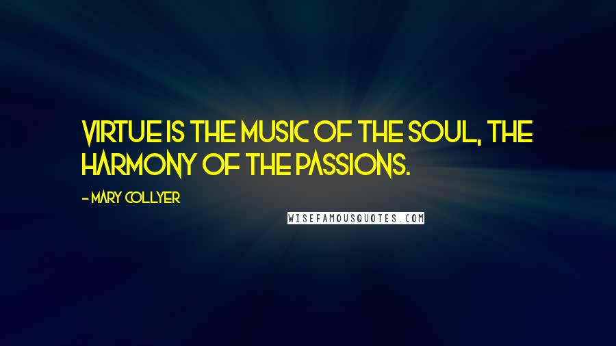 Mary Collyer Quotes: Virtue is the music of the soul, the harmony of the passions.