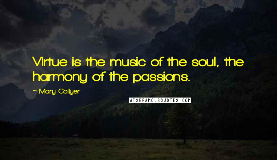 Mary Collyer Quotes: Virtue is the music of the soul, the harmony of the passions.