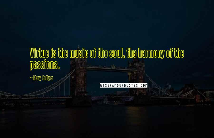 Mary Collyer Quotes: Virtue is the music of the soul, the harmony of the passions.