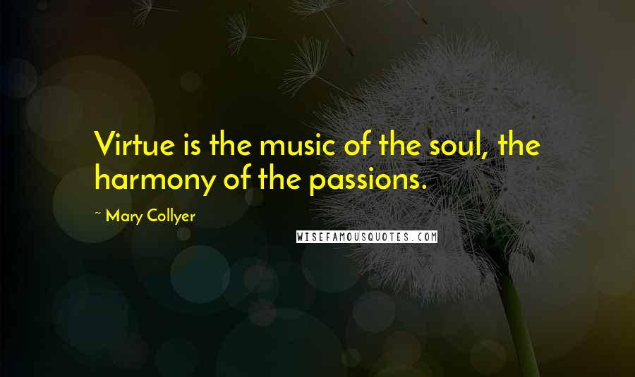 Mary Collyer Quotes: Virtue is the music of the soul, the harmony of the passions.
