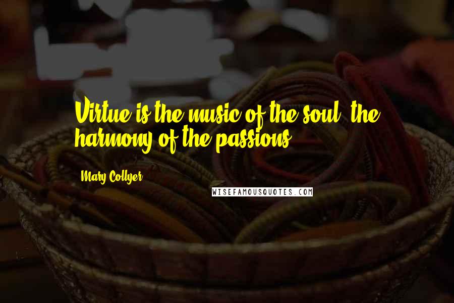 Mary Collyer Quotes: Virtue is the music of the soul, the harmony of the passions.