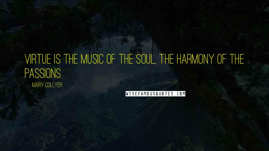 Mary Collyer Quotes: Virtue is the music of the soul, the harmony of the passions.