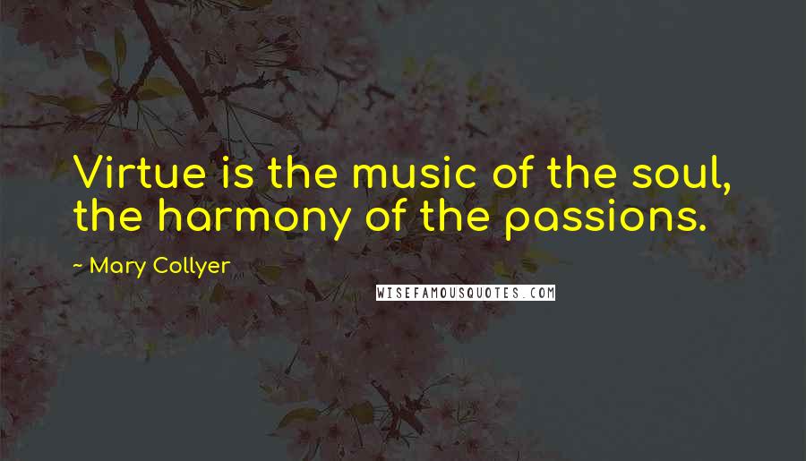 Mary Collyer Quotes: Virtue is the music of the soul, the harmony of the passions.