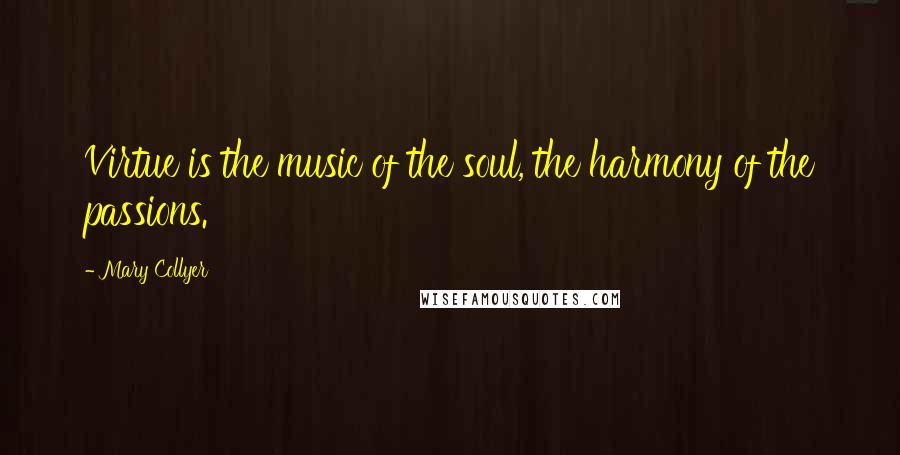 Mary Collyer Quotes: Virtue is the music of the soul, the harmony of the passions.