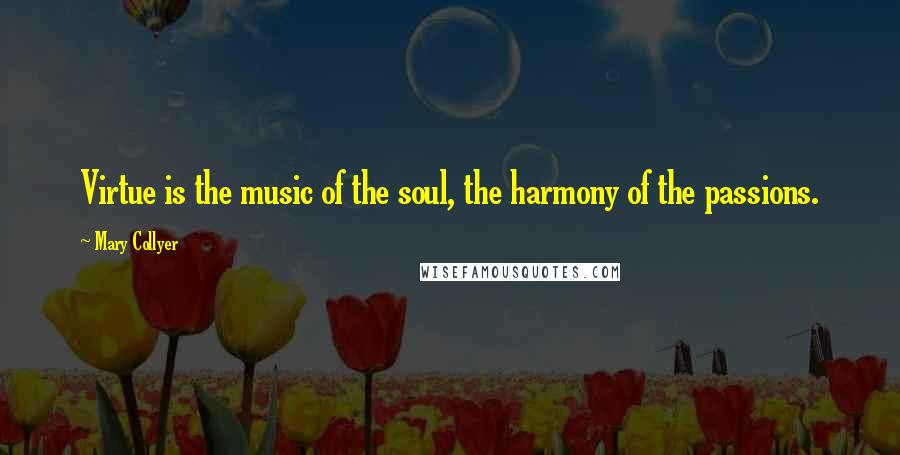 Mary Collyer Quotes: Virtue is the music of the soul, the harmony of the passions.