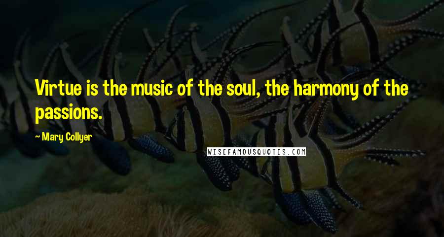 Mary Collyer Quotes: Virtue is the music of the soul, the harmony of the passions.