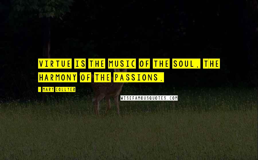 Mary Collyer Quotes: Virtue is the music of the soul, the harmony of the passions.
