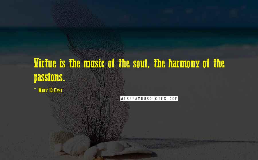 Mary Collyer Quotes: Virtue is the music of the soul, the harmony of the passions.