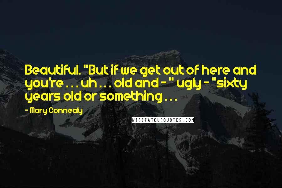 Mary Connealy Quotes: Beautiful. "But if we get out of here and you're . . . uh . . . old and - " ugly - "sixty years old or something . . .