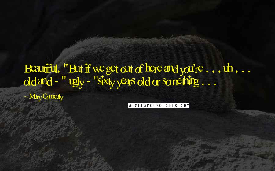 Mary Connealy Quotes: Beautiful. "But if we get out of here and you're . . . uh . . . old and - " ugly - "sixty years old or something . . .