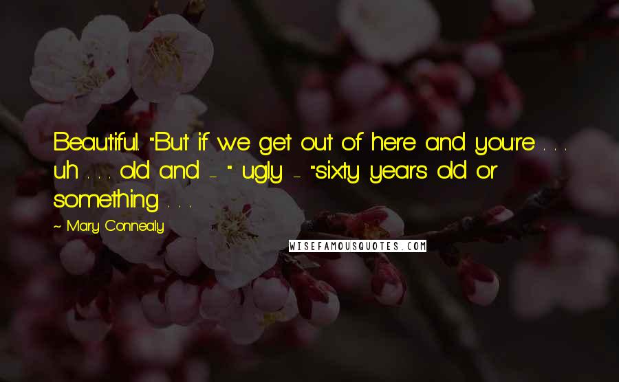 Mary Connealy Quotes: Beautiful. "But if we get out of here and you're . . . uh . . . old and - " ugly - "sixty years old or something . . .