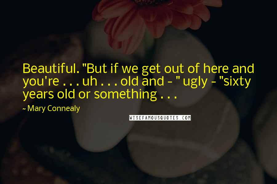 Mary Connealy Quotes: Beautiful. "But if we get out of here and you're . . . uh . . . old and - " ugly - "sixty years old or something . . .